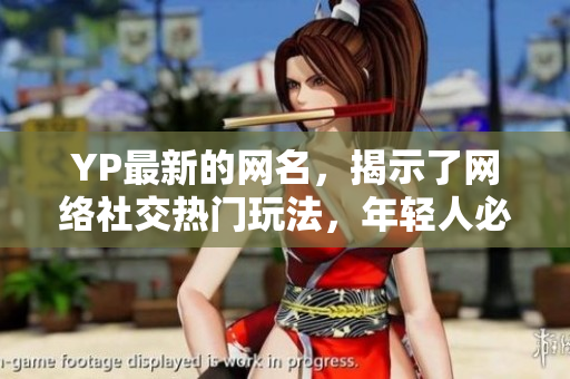 YP最新的网名，揭示了网络社交热门玩法，年轻人必须知道！