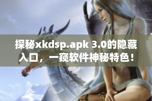 探秘xkdsp.apk 3.0的隐藏入口，一窥软件神秘特色！