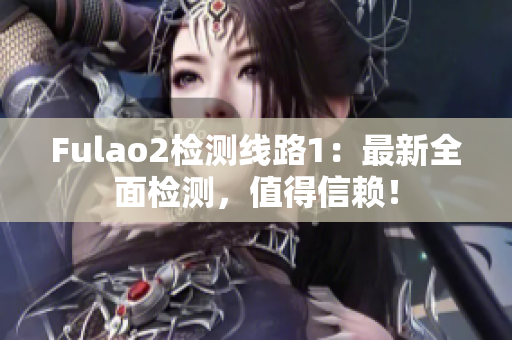 Fulao2检测线路1：最新全面检测，值得信赖！