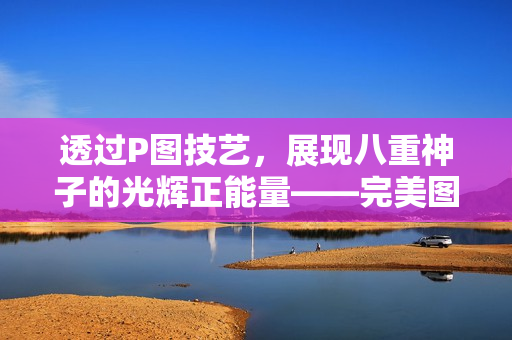 透过P图技艺，展现八重神子的光辉正能量——完美图文并茂！