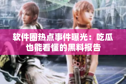 软件圈热点事件曝光：吃瓜也能看懂的黑料报告