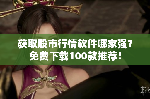 获取股市行情软件哪家强？免费下载100款推荐！