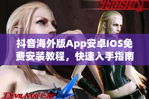 抖音海外版App安卓IOS免费安装教程，快速入手指南及下载方式