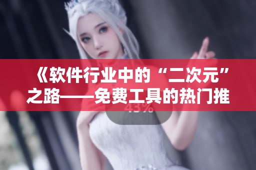 《软件行业中的“二次元”之路——免费工具的热门推荐》