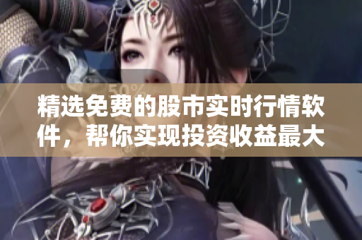 精选免费的股市实时行情软件，帮你实现投资收益最大化