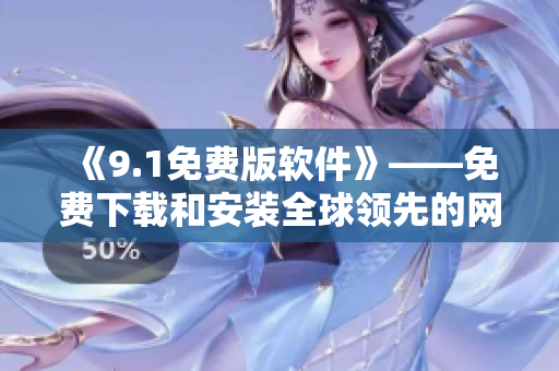 《9.1免费版软件》——免费下载和安装全球领先的网络软件