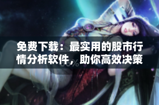 免费下载：最实用的股市行情分析软件，助你高效决策