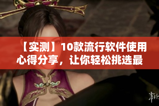 【实测】10款流行软件使用心得分享，让你轻松挑选最合适的方案