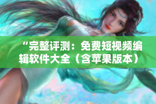 “完整评测：免费短视频编辑软件大全（含苹果版本）”