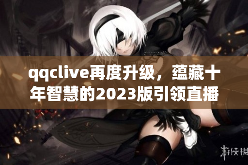 qqclive再度升级，蕴藏十年智慧的2023版引领直播新潮流