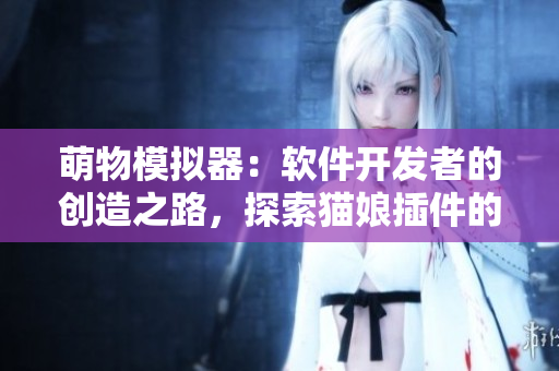 萌物模拟器：软件开发者的创造之路，探索猫娘插件的无限可能性