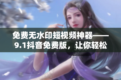 免费无水印短视频神器——9.1抖音免费版，让你轻松拍摄分享！