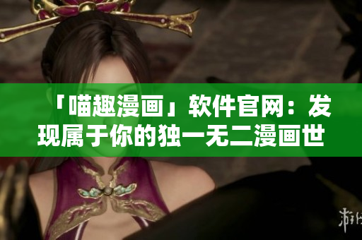「喵趣漫画」软件官网：发现属于你的独一无二漫画世界
