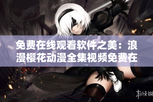 免费在线观看软件之美：浪漫樱花动漫全集视频免费在线观看