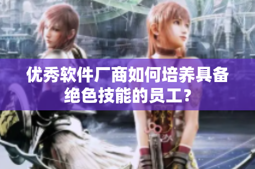 优秀软件厂商如何培养具备绝色技能的员工？