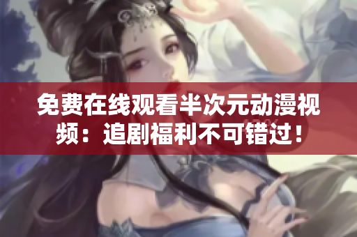 免费在线观看半次元动漫视频：追剧福利不可错过！