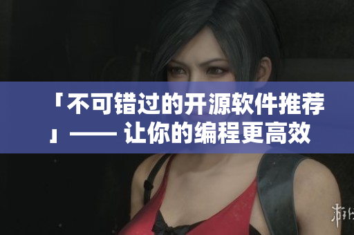 「不可错过的开源软件推荐」—— 让你的编程更高效