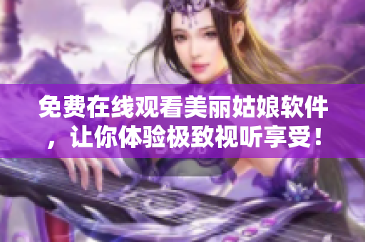 免费在线观看美丽姑娘软件，让你体验极致视听享受！