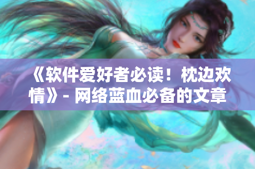 《软件爱好者必读！枕边欢情》- 网络蓝血必备的文章！