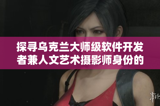 探寻乌克兰大师级软件开发者兼人文艺术摄影师身份的故事