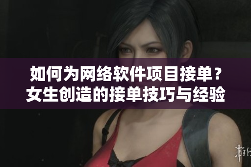 如何为网络软件项目接单？女生创造的接单技巧与经验分享