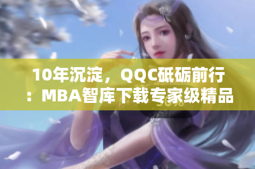 10年沉淀，QQC砥砺前行：MBA智库下载专家级精品