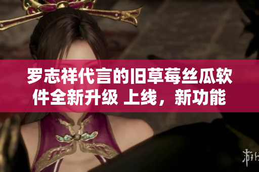 罗志祥代言的旧草莓丝瓜软件全新升级 上线，新功能加入！