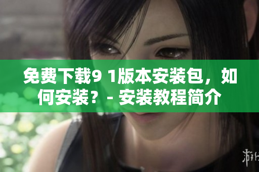 免费下载9 1版本安装包，如何安装？- 安装教程简介