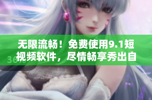 无限流畅！免费使用9.1短视频软件，尽情畅享秀出自己的机会