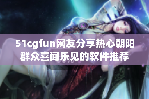 51cgfun网友分享热心朝阳群众喜闻乐见的软件推荐