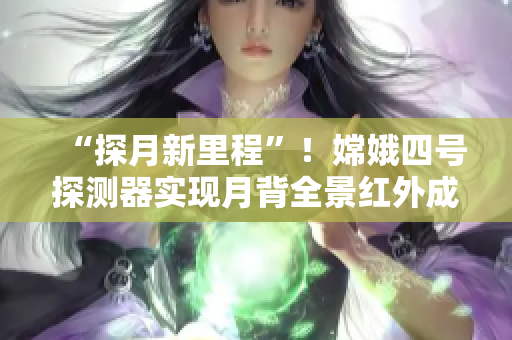 “探月新里程”！嫦娥四号探测器实现月背全景红外成像直播