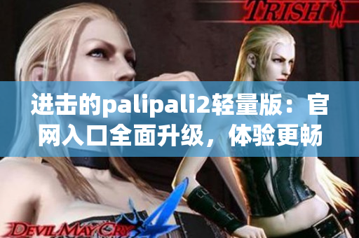 进击的palipali2轻量版：官网入口全面升级，体验更畅享
