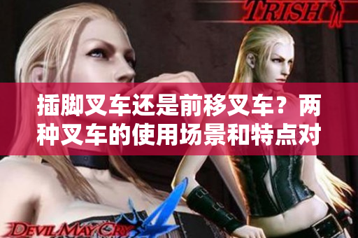 插脚叉车还是前移叉车？两种叉车的使用场景和特点对比