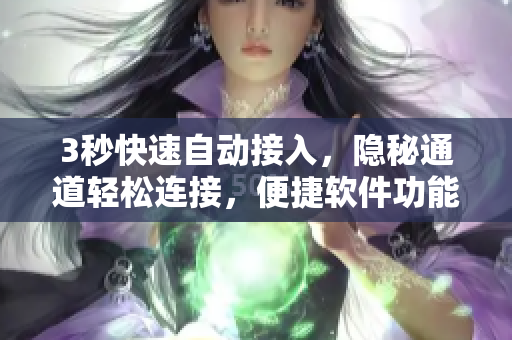 3秒快速自动接入，隐秘通道轻松连接，便捷软件功能尽在其中