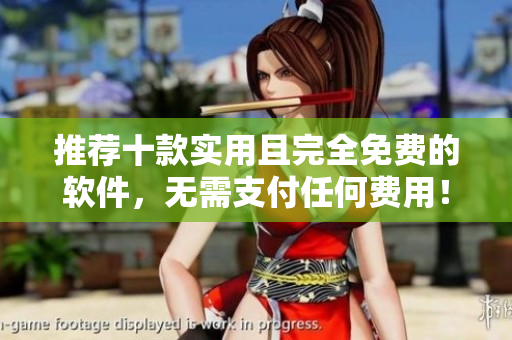 推荐十款实用且完全免费的软件，无需支付任何费用！