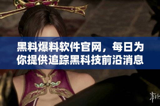 黑料爆料软件官网，每日为你提供追踪黑科技前沿消息的精品内容