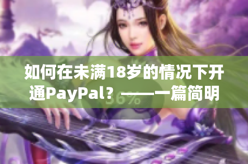 如何在未满18岁的情况下开通PayPal？——一篇简明易懂的指南