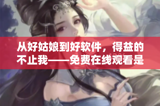 从好姑娘到好软件，得益的不止我——免费在线观看是我的秘密武器！