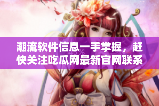 潮流软件信息一手掌握，赶快关注吃瓜网最新官网联系方式