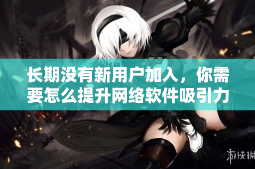 长期没有新用户加入，你需要怎么提升网络软件吸引力？