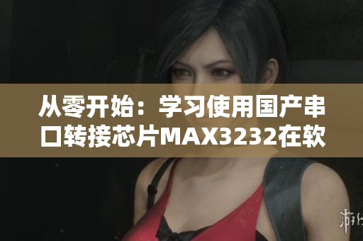 从零开始：学习使用国产串口转接芯片MAX3232在软件开发中的应用