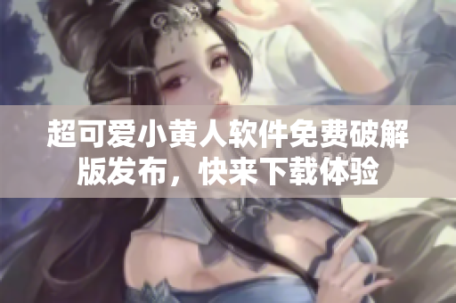 超可爱小黄人软件免费破解版发布，快来下载体验