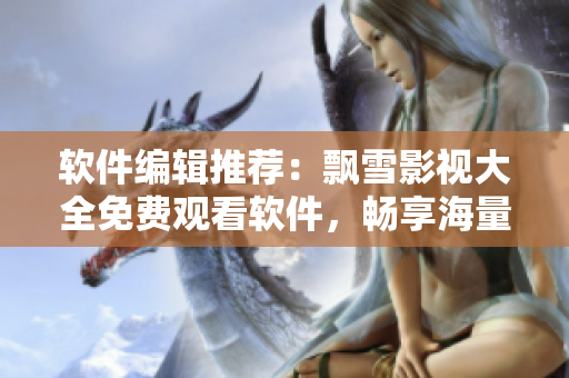 软件编辑推荐：飘雪影视大全免费观看软件，畅享海量影视资源！