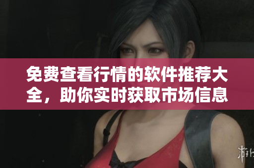 免费查看行情的软件推荐大全，助你实时获取市场信息