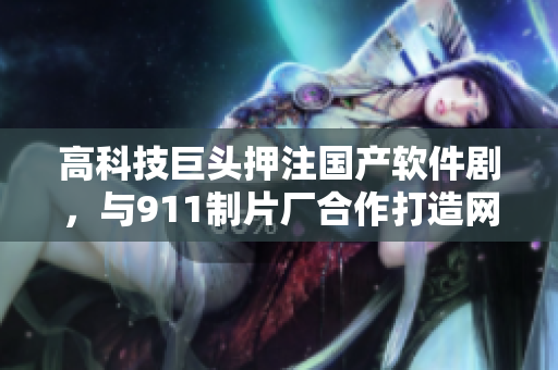 高科技巨头押注国产软件剧，与911制片厂合作打造网络软件新经典