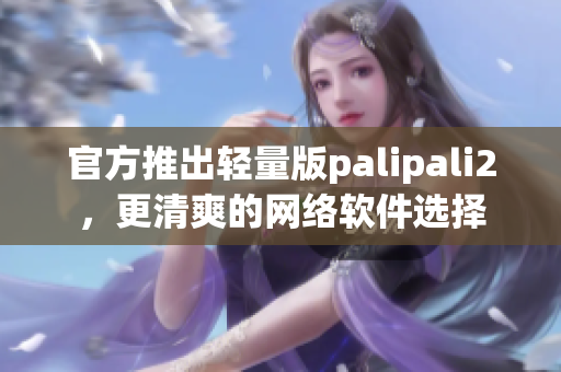 官方推出轻量版palipali2，更清爽的网络软件选择