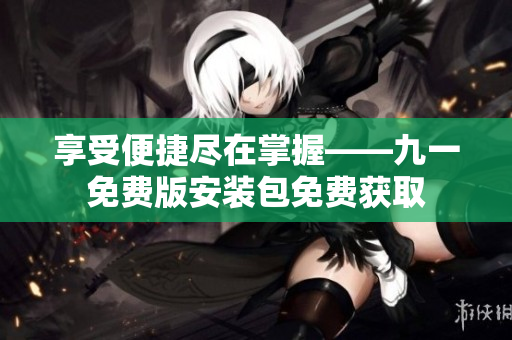 享受便捷尽在掌握——九一免费版安装包免费获取