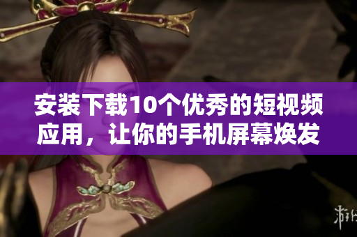 安装下载10个优秀的短视频应用，让你的手机屏幕焕发新生