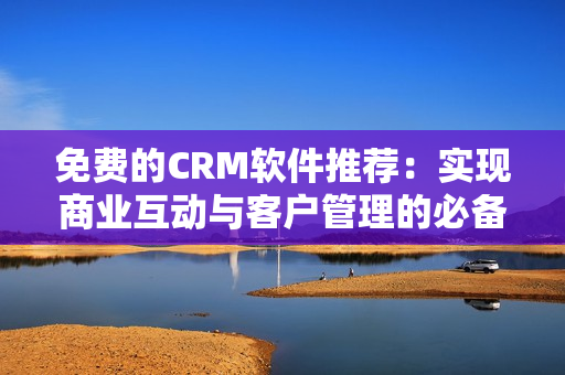 免费的CRM软件推荐：实现商业互动与客户管理的必备工具