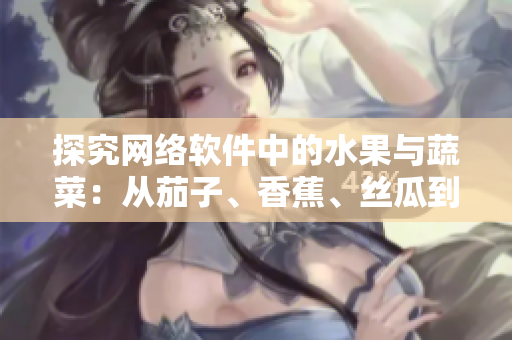 探究网络软件中的水果与蔬菜：从茄子、香蕉、丝瓜到草莓、南瓜、向日葵